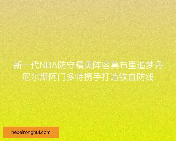 新一代NBA防守精英阵容莫布里追梦丹尼尔斯阿门多特携手打造铁血防线