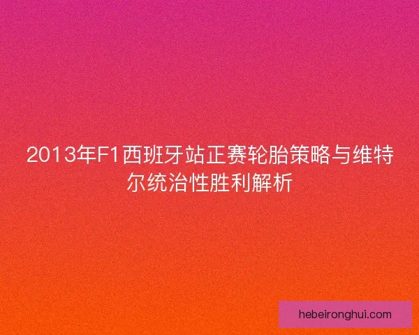 2013年F1西班牙站正赛轮胎策略与维特尔统治性胜利解析