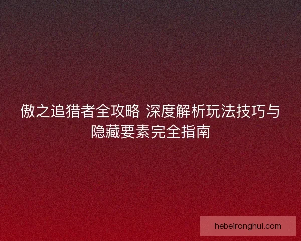 傲之追猎者全攻略 深度解析玩法技巧与隐藏要素完全指南