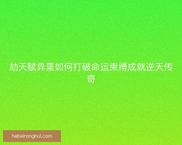 劫天赋异禀如何打破命运束缚成就逆天传奇