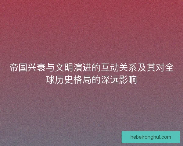 帝国兴衰与文明演进的互动关系及其对全球历史格局的深远影响