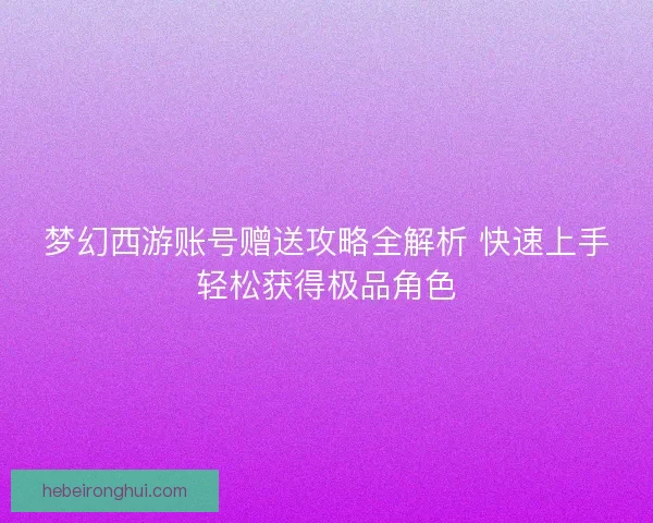 梦幻西游账号赠送攻略全解析 快速上手轻松获得极品角色