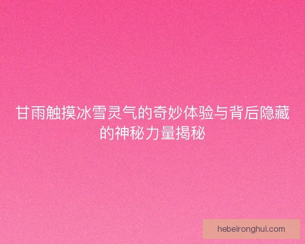甘雨触摸冰雪灵气的奇妙体验与背后隐藏的神秘力量揭秘