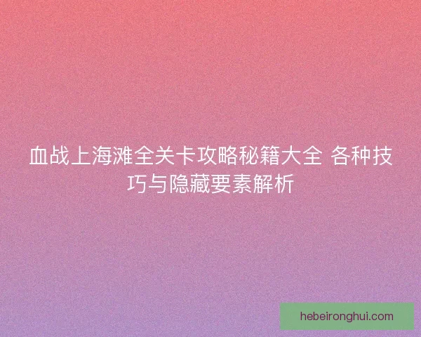 血战上海滩全关卡攻略秘籍大全 各种技巧与隐藏要素解析