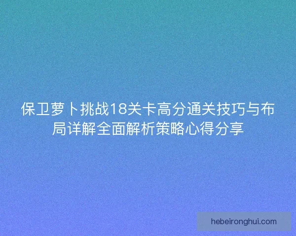 保卫萝卜挑战18关卡高分通关技巧与布局详解全面解析策略心得分享