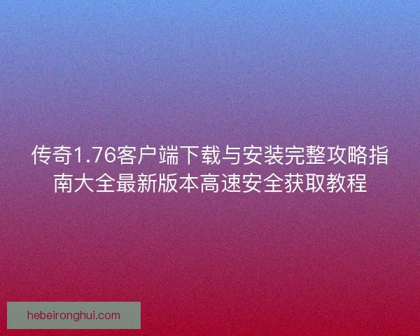 传奇1.76客户端下载与安装完整攻略指南大全最新版本高速安全获取教程