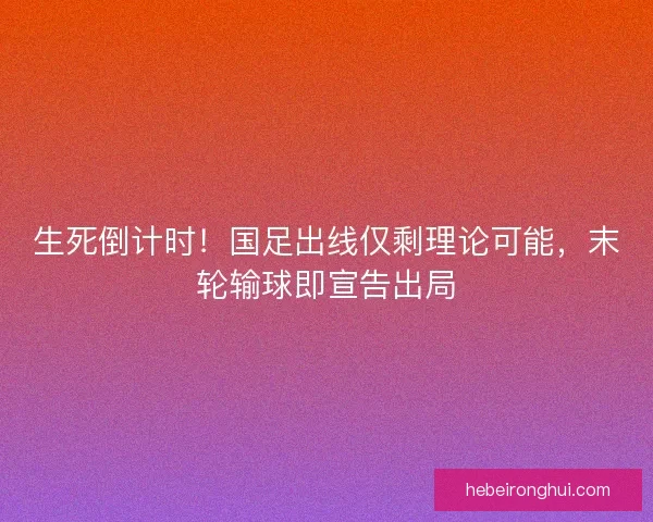 生死倒计时！国足出线仅剩理论可能，末轮输球即宣告出局