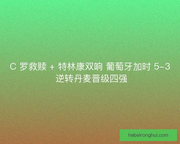 C 罗救赎 + 特林康双响 葡萄牙加时 5-3 逆转丹麦晋级四强