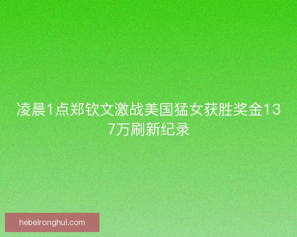 凌晨1点郑钦文激战美国猛女获胜奖金137万刷新纪录