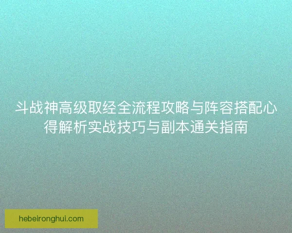 斗战神高级取经全流程攻略与阵容搭配心得解析实战技巧与副本通关指南
