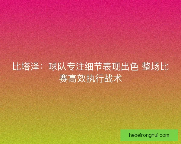 比塔泽：球队专注细节表现出色 整场比赛高效执行战术