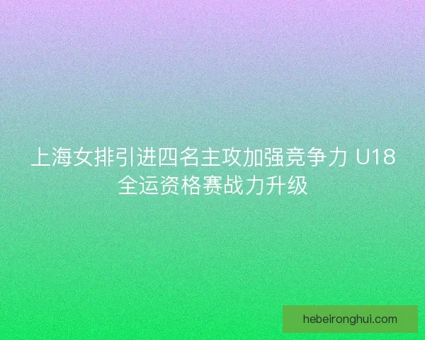 上海女排引进四名主攻加强竞争力 U18全运资格赛战力升级