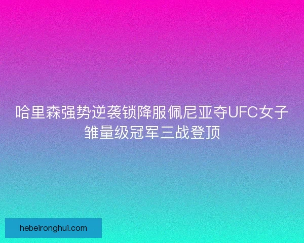 哈里森强势逆袭锁降服佩尼亚夺UFC女子雏量级冠军三战登顶