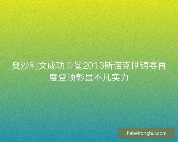 奥沙利文成功卫冕2013斯诺克世锦赛再度登顶彰显不凡实力
