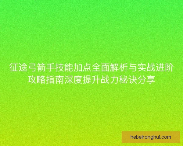 征途弓箭手技能加点全面解析与实战进阶攻略指南深度提升战力秘诀分享