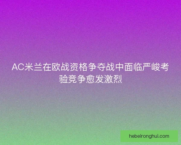 AC米兰在欧战资格争夺战中面临严峻考验竞争愈发激烈
