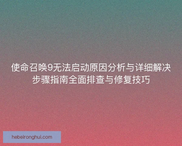 使命召唤9无法启动原因分析与详细解决步骤指南全面排查与修复技巧
