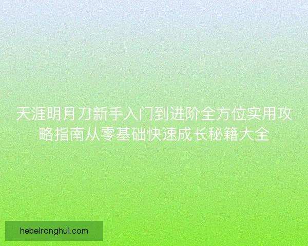 天涯明月刀新手入门到进阶全方位实用攻略指南从零基础快速成长秘籍大全