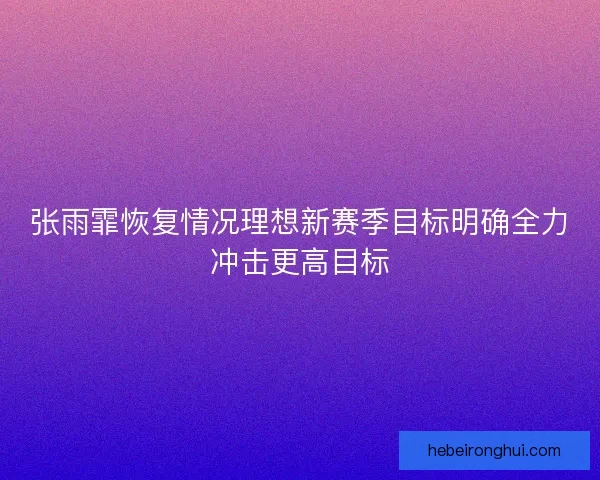 张雨霏恢复情况理想新赛季目标明确全力冲击更高目标