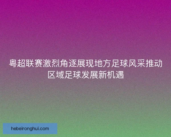 粤超联赛激烈角逐展现地方足球风采推动区域足球发展新机遇