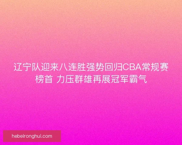 辽宁队迎来八连胜强势回归CBA常规赛榜首 力压群雄再展冠军霸气