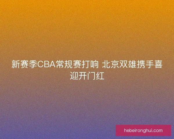 新赛季CBA常规赛打响 北京双雄携手喜迎开门红