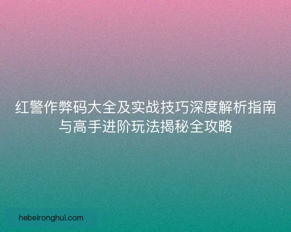 红警作弊码大全及实战技巧深度解析指南与高手进阶玩法揭秘全攻略