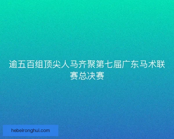 逾五百组顶尖人马齐聚第七届广东马术联赛总决赛