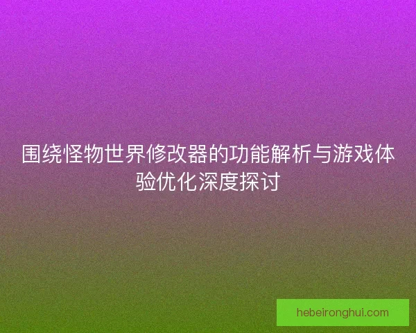 围绕怪物世界修改器的功能解析与游戏体验优化深度探讨
