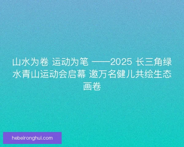 山水为卷 运动为笔 ——2025 长三角绿水青山运动会启幕 邀万名健儿共绘生态画卷