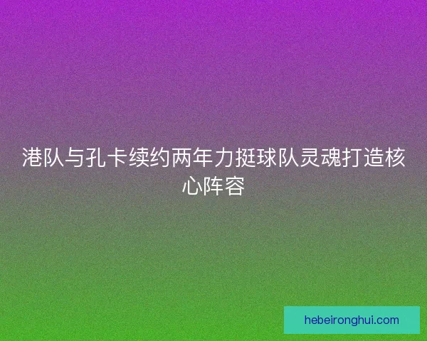 港队与孔卡续约两年力挺球队灵魂打造核心阵容
