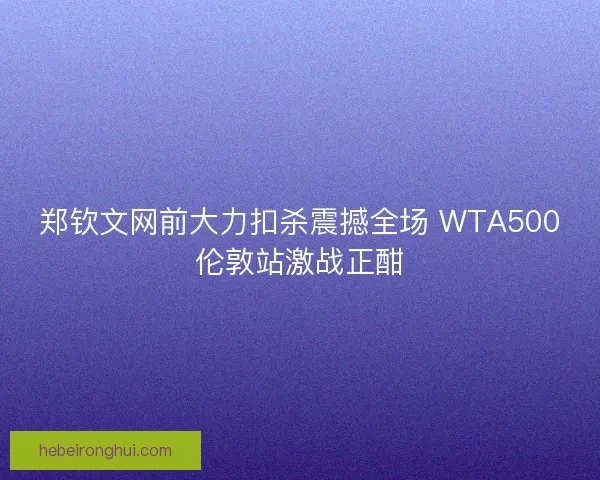 郑钦文网前大力扣杀震撼全场 WTA500伦敦站激战正酣