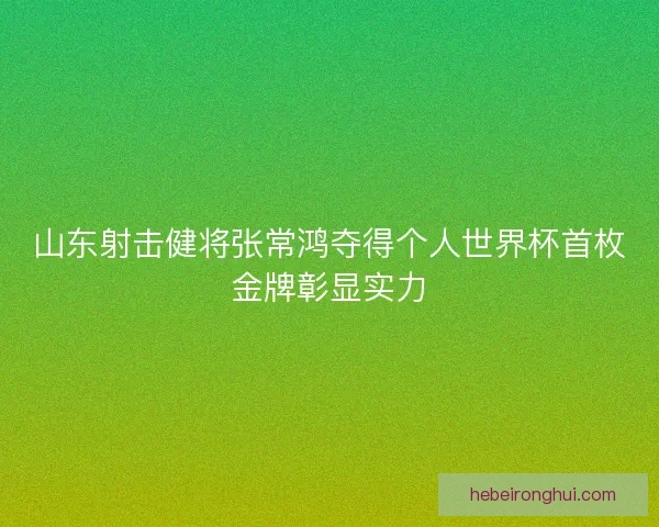 山东射击健将张常鸿夺得个人世界杯首枚金牌彰显实力