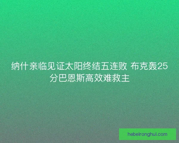 纳什亲临见证太阳终结五连败 布克轰25分巴恩斯高效难救主