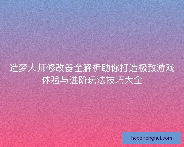 造梦大师修改器全解析助你打造极致游戏体验与进阶玩法技巧大全