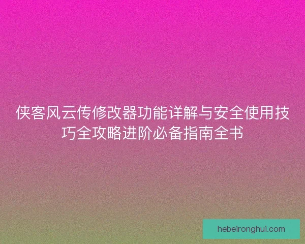 侠客风云传修改器功能详解与安全使用技巧全攻略进阶必备指南全书