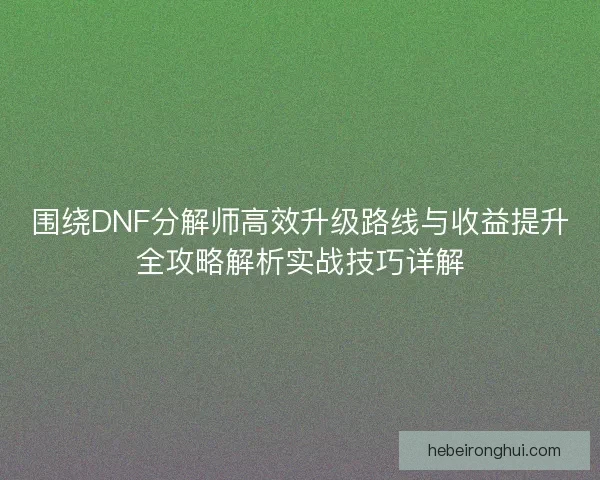 围绕DNF分解师高效升级路线与收益提升全攻略解析实战技巧详解