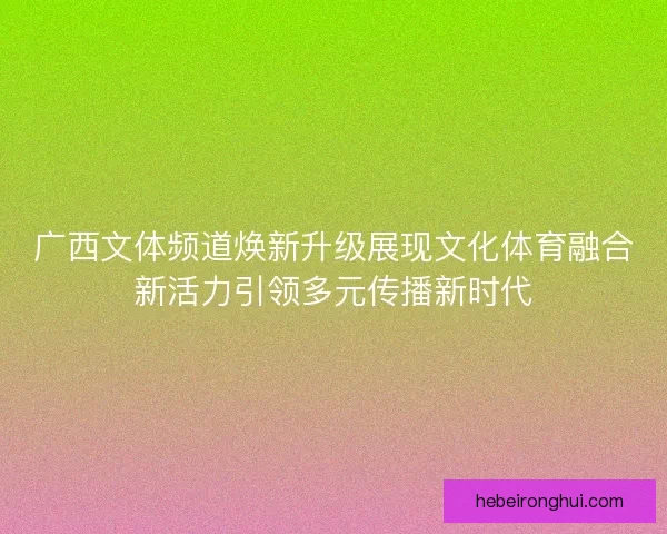 广西文体频道焕新升级展现文化体育融合新活力引领多元传播新时代