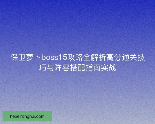 保卫萝卜boss15攻略全解析高分通关技巧与阵容搭配指南实战