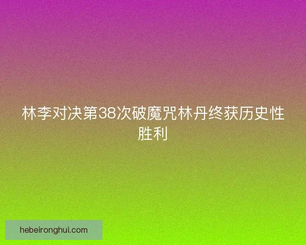 林李对决第38次破魔咒林丹终获历史性胜利